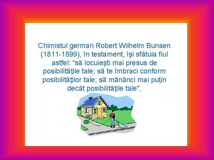 Chimistul german Robert Wilhelm Bunsen (1811 -1899), în testament, îşi sfătuia fiul astfel: “să
