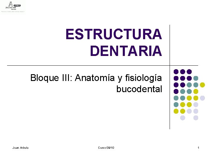 ESTRUCTURA DENTARIA Bloque III: Anatomía y fisiología bucodental Juan Arbulu Curso 09/10 1 