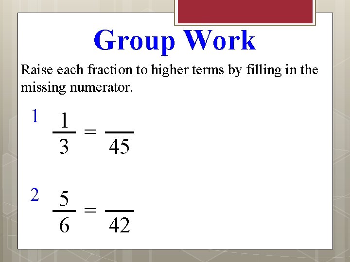 Group Work Raise each fraction to higher terms by filling in the missing numerator.