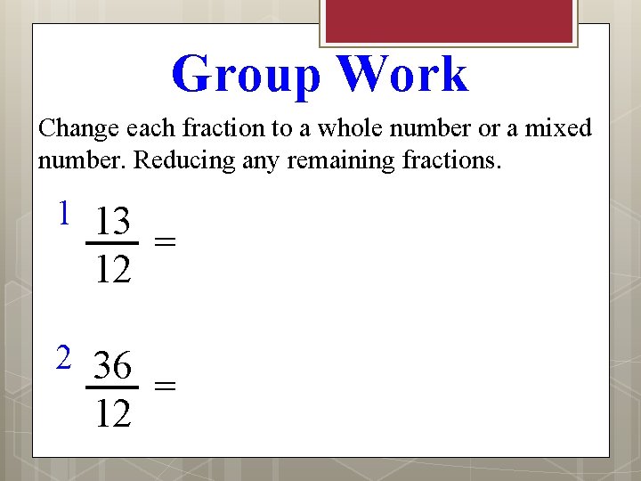 Group Work Change each fraction to a whole number or a mixed number. Reducing