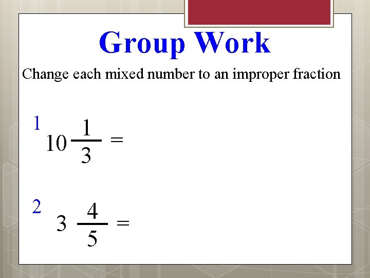 Group Work Change each mixed number to an improper fraction 1 1 = 10