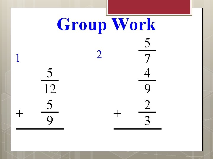 Group Work 2 1 + 5 12 5 9 + 5 7 4 9