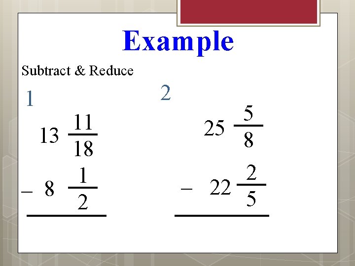 Example Subtract & Reduce 1 11 13 18 1 – 8 2 2 5