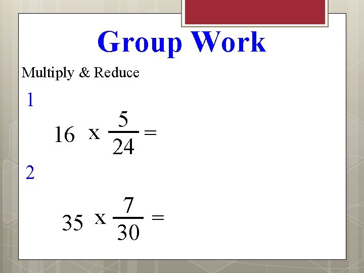 Group Work Multiply & Reduce 1 5 = 16 x 24 2 7 x