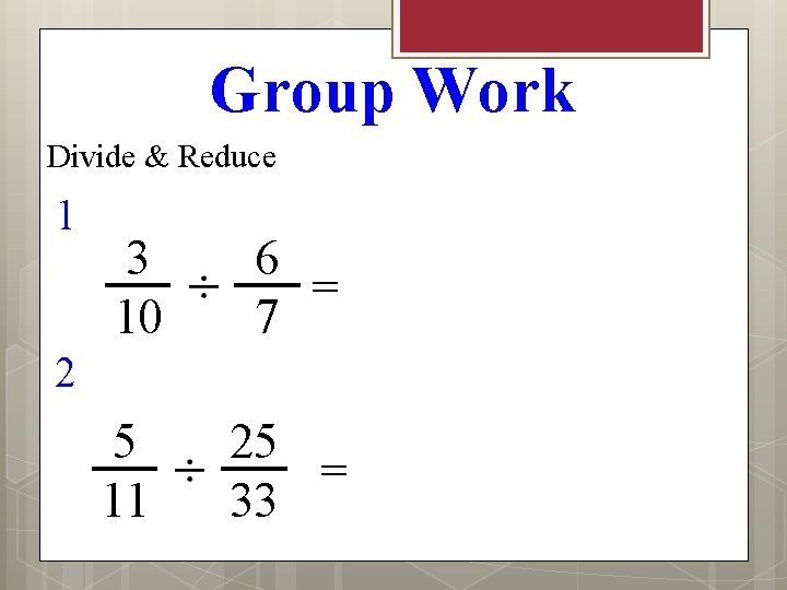 Group Work Divide & Reduce 1 3 10 6 = 7 5 11 25