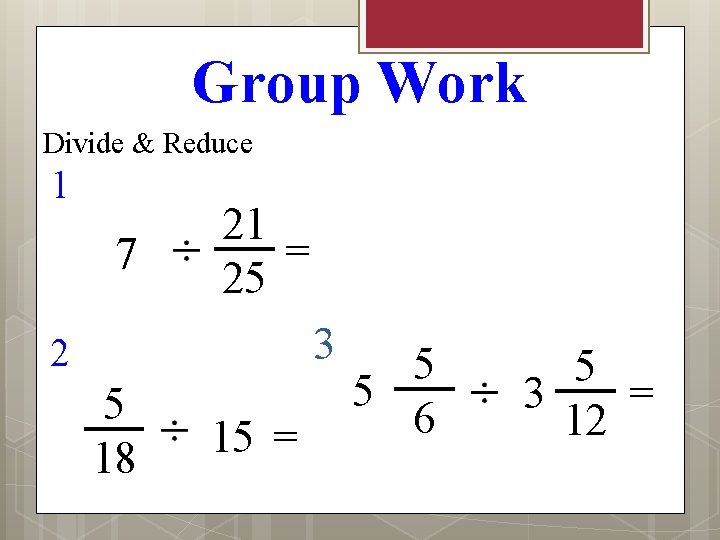 Group Work Divide & Reduce 1 7 21 = 25 3 2 5 18