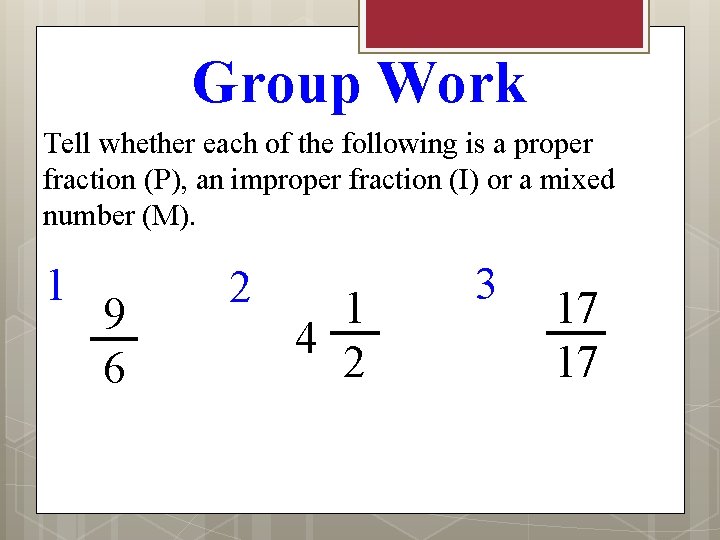 Group Work Tell whether each of the following is a proper fraction (P), an