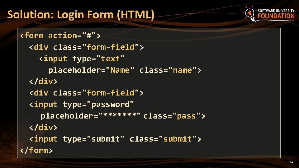 Solution: Login Form (HTML) <form action="#"> <div class="form-field"> <input type="text" placeholder="Name" class="name"> </div> <div