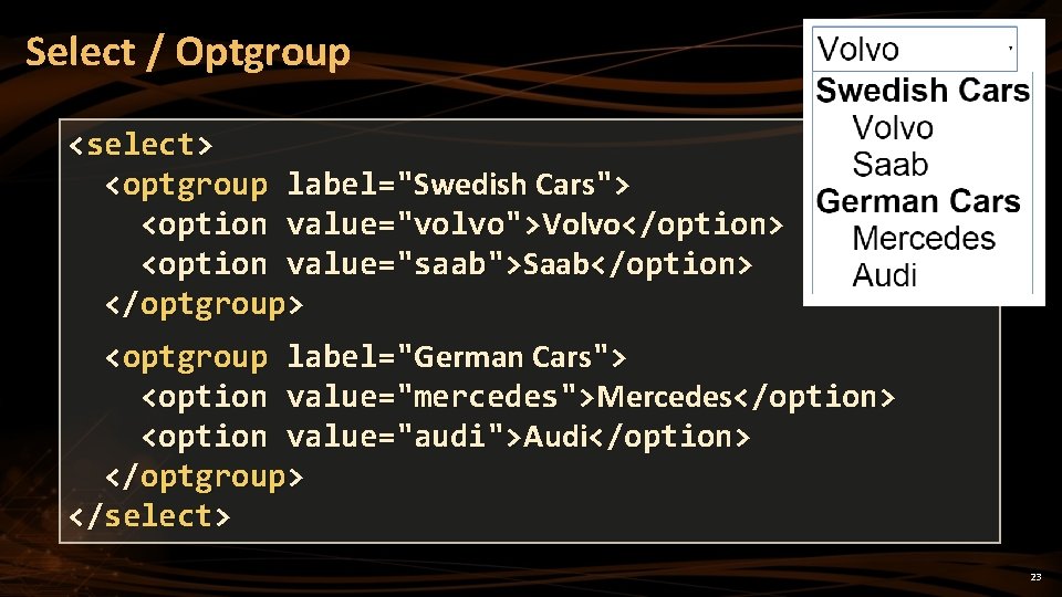 Select / Optgroup <select> <optgroup label="Swedish Cars"> <option value="volvo">Volvo</option> <option value="saab">Saab</option> </optgroup> <optgroup label="German