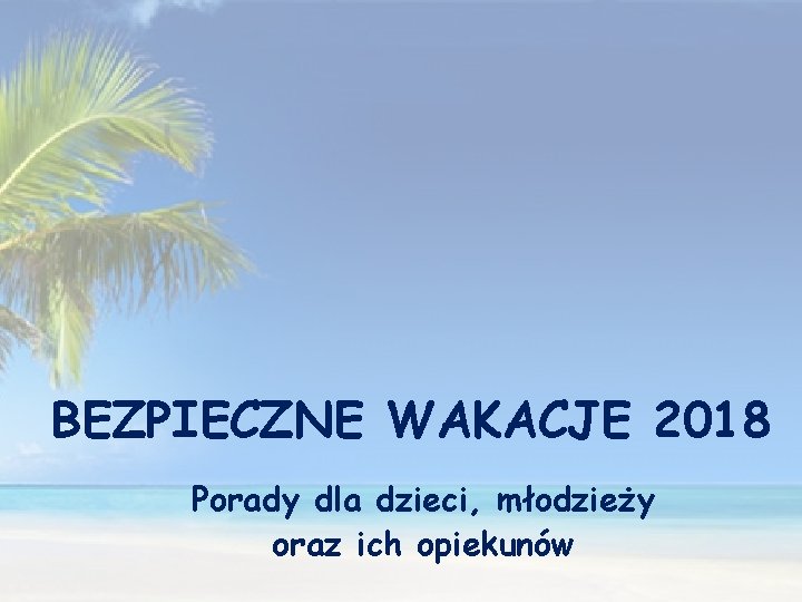 BEZPIECZNE WAKACJE 2018 Porady dla dzieci, młodzieży oraz ich opiekunów 