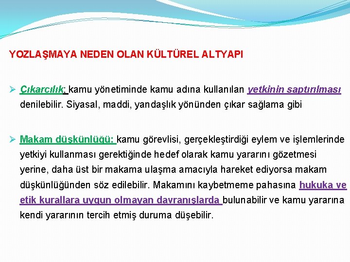 YOZLAŞMAYA NEDEN OLAN KÜLTÜREL ALTYAPI Ø Çıkarcılık; kamu yönetiminde kamu adına kullanılan yetkinin saptırılması YOZLAŞMAYA NEDEN OLAN KÜLTÜREL ALTYAPI Ø Çıkarcılık; kamu yönetiminde kamu adına kullanılan yetkinin saptırılması