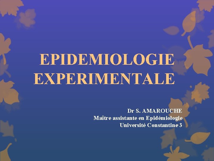 EPIDEMIOLOGIE EXPERIMENTALE Dr S. AMAROUCHE Maître assistante en Epidémiologie Université Constantine 3 