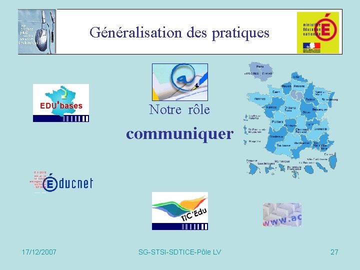 Généralisation des pratiques Notre rôle communiquer 17/12/2007 SG-STSI-SDTICE-Pôle LV 27 