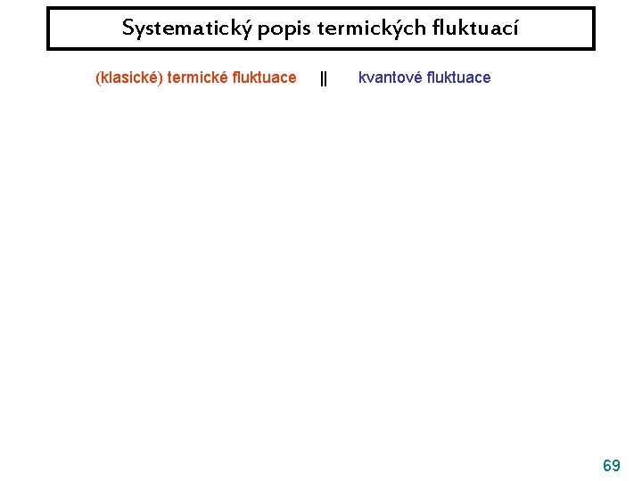 Systematický popis termických fluktuací (klasické) termické fluktuace || kvantové fluktuace 69 