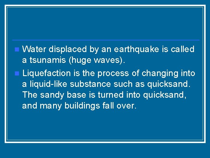 Water displaced by an earthquake is called a tsunamis (huge waves). n Liquefaction is