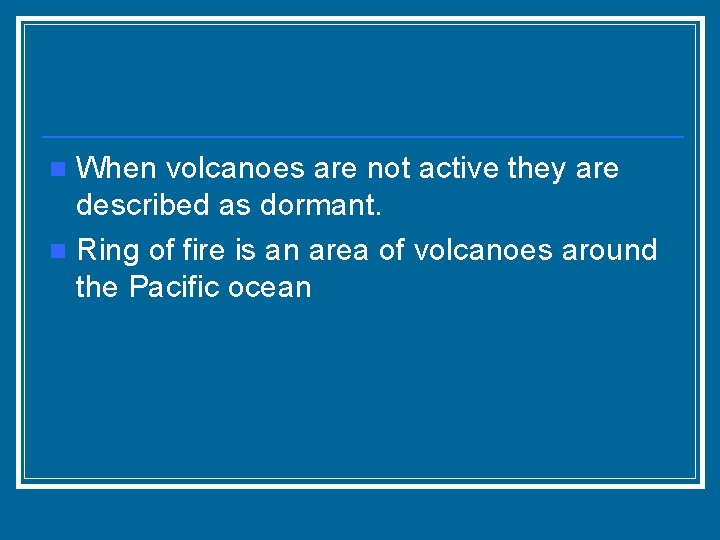 When volcanoes are not active they are described as dormant. n Ring of fire