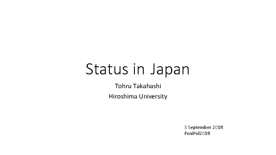 Status in Japan Tohru Takahashi Hiroshima University 3 September 2018 Posi. Pol 2018 