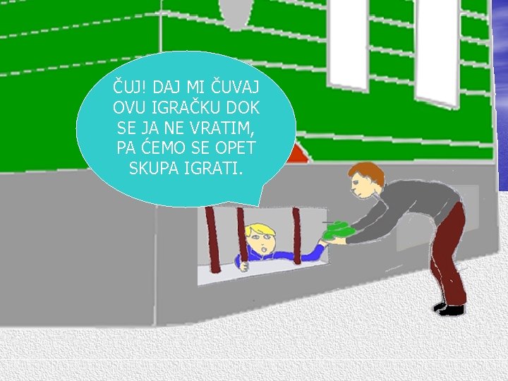 ČUJ! DAJ MI ČUVAJ OVU IGRAČKU DOK SE JA NE VRATIM, PA ĆEMO SE