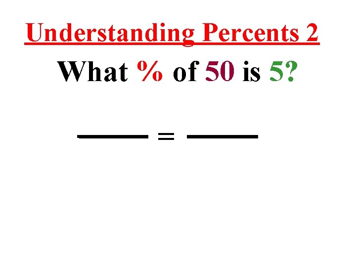 Understanding Percents 2 What % of 50 is 5? = 