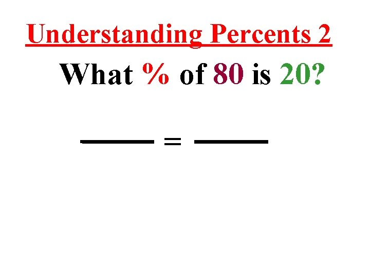 Understanding Percents 2 What % of 80 is 20? = 