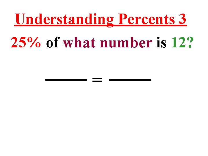 Understanding Percents 3 25% of what number is 12? = 