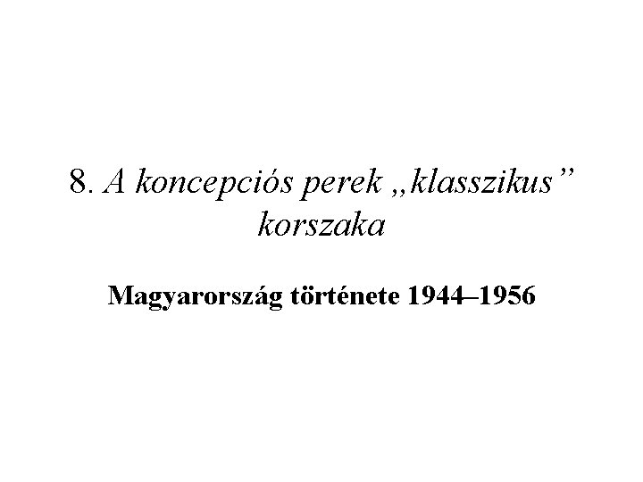 8. A koncepciós perek „klasszikus” korszaka Magyarország története 1944– 1956 
