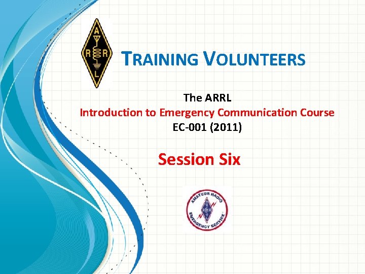 TRAINING VOLUNTEERS The ARRL Introduction to Emergency Communication Course EC-001 (2011) Session Six 