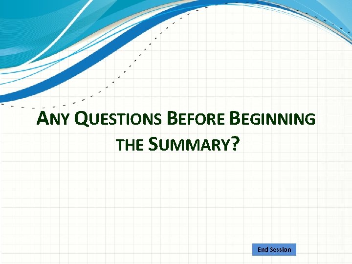 ANY QUESTIONS BEFORE BEGINNING THE SUMMARY? End Session 