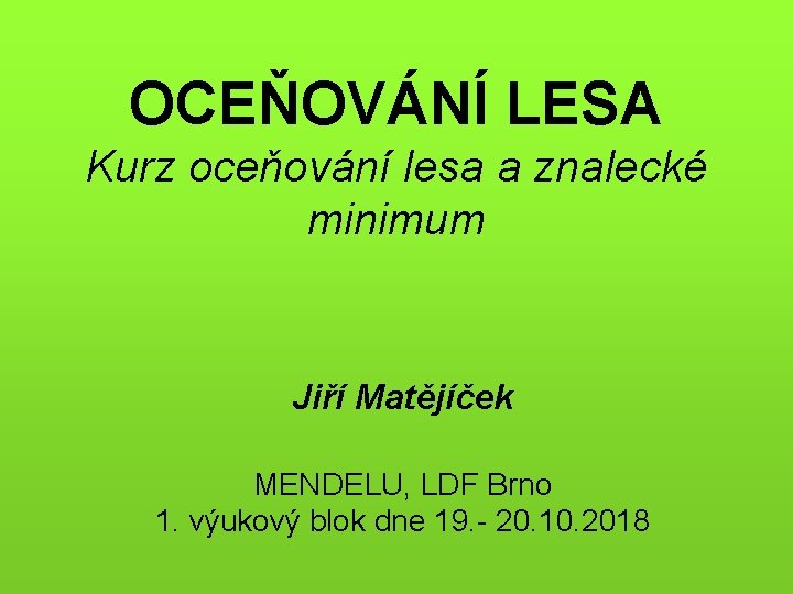 OCEŇOVÁNÍ LESA Kurz oceňování lesa a znalecké minimum Jiří Matějíček MENDELU, LDF Brno 1.