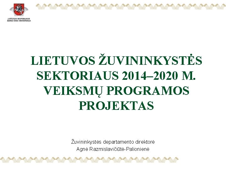 LIETUVOS ŽUVININKYSTĖS SEKTORIAUS 2014– 2020 M. VEIKSMŲ PROGRAMOS PROJEKTAS Žuvininkystės departamento direktorė Agnė Razmislavičiūtė-Palionienė