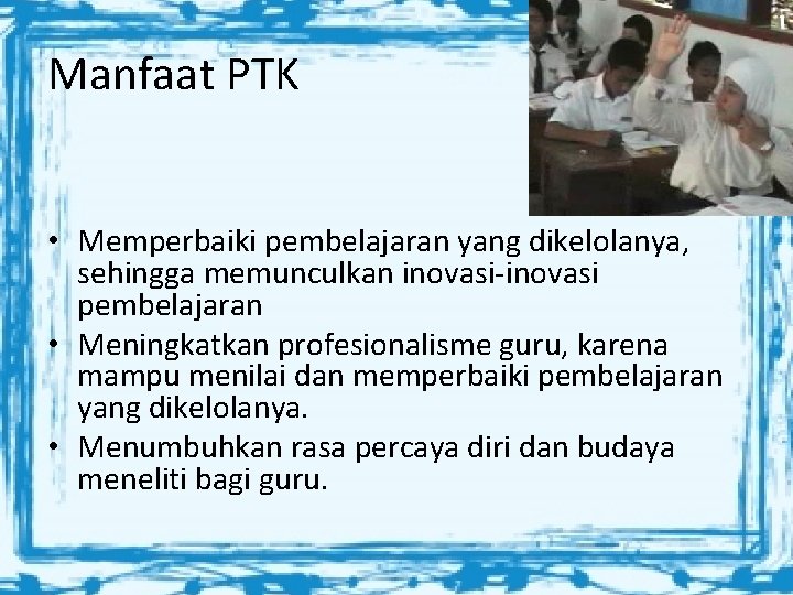 Manfaat PTK • Memperbaiki pembelajaran yang dikelolanya, sehingga memunculkan inovasi-inovasi pembelajaran • Meningkatkan profesionalisme