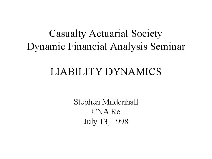 Casualty Actuarial Society Dynamic Financial Analysis Seminar LIABILITY DYNAMICS Stephen Mildenhall CNA Re July