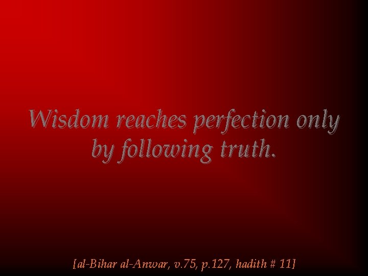 Wisdom reaches perfection only by following truth. [al-Bihar al-Anwar, v. 75, p. 127, hadith