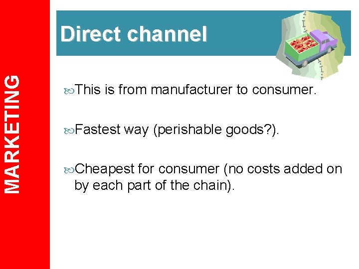 MARKETING Direct channel This is from manufacturer to consumer. Fastest way (perishable goods? ).