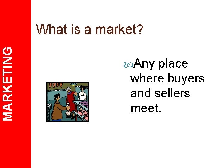 MARKETING What is a market? Any place where buyers and sellers meet. 