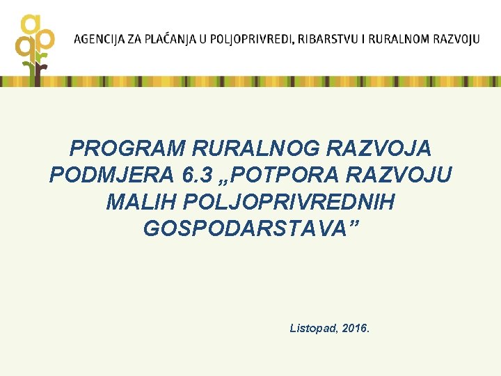 PROGRAM RURALNOG RAZVOJA PODMJERA 6. 3 „POTPORA RAZVOJU MALIH POLJOPRIVREDNIH GOSPODARSTAVA” Listopad, 2016. 