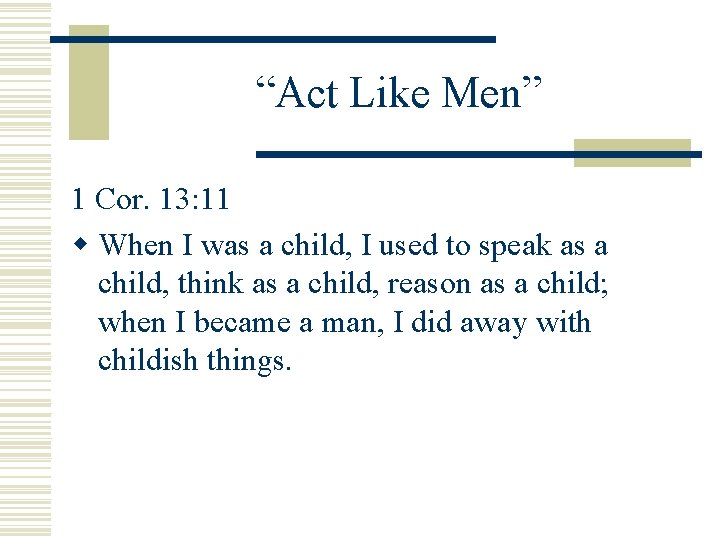 “Act Like Men” 1 Cor. 13: 11 w When I was a child, I