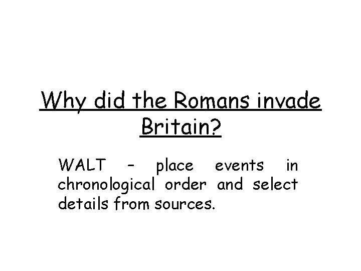 Why did the Romans invade Britain? WALT – place events in chronological order and