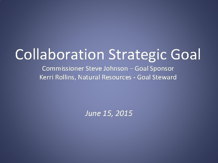 Collaboration Strategic Goal Commissioner Steve Johnson – Goal Sponsor Kerri Rollins, Natural Resources -