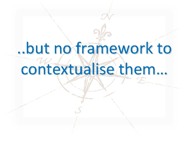 . . but no framework to contextualise them… 