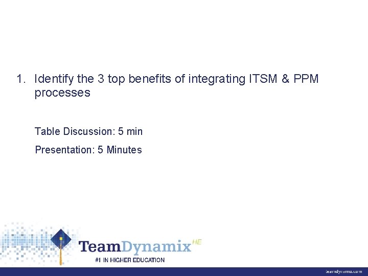 1. Identify the 3 top benefits of integrating ITSM & PPM processes Table Discussion: