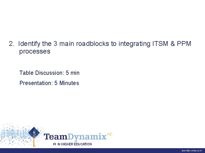 2. Identify the 3 main roadblocks to integrating ITSM & PPM processes Table Discussion:
