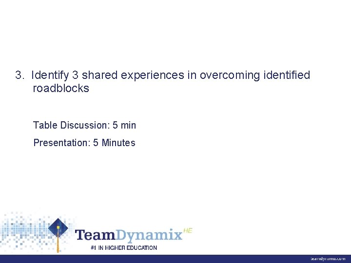 3. Identify 3 shared experiences in overcoming identified roadblocks Table Discussion: 5 min Presentation:
