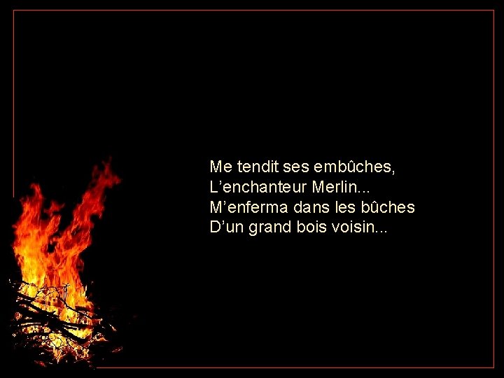 Me tendit ses embûches, L’enchanteur Merlin. . . M’enferma dans les bûches D’un grand