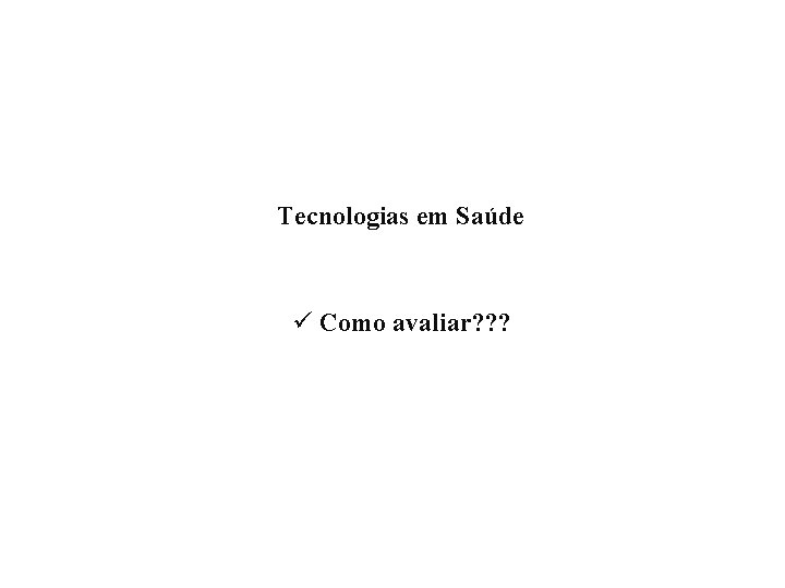 Tecnologias em Saúde ü Como avaliar? ? ? 