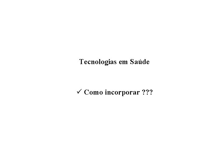 Tecnologias em Saúde ü Como incorporar ? ? ? 