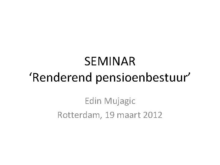 SEMINAR ‘Renderend pensioenbestuur’ Edin Mujagic Rotterdam, 19 maart 2012 