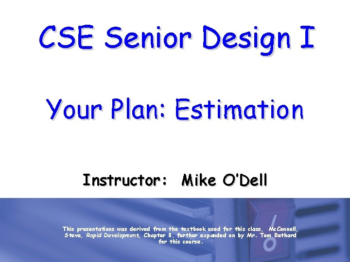 CSE Senior Design I Your Plan: Estimation Instructor: Mike O’Dell This presentations was derived