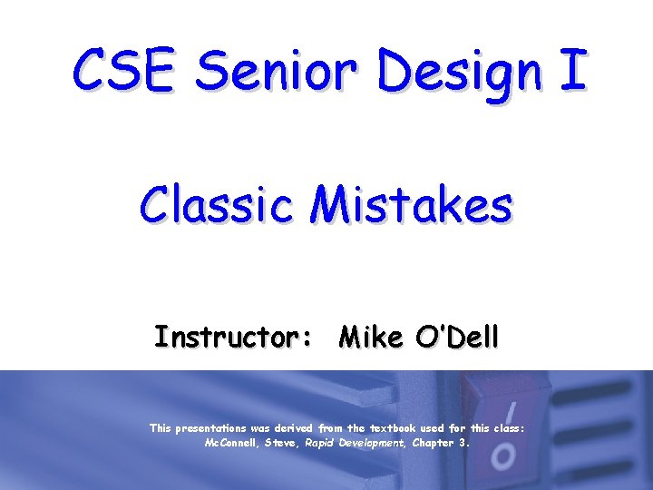 CSE Senior Design I Classic Mistakes Instructor: Mike O’Dell This presentations was derived from