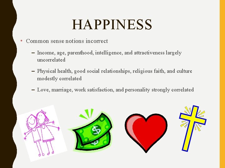 HAPPINESS • Common sense notions incorrect – Income, age, parenthood, intelligence, and attractiveness largely